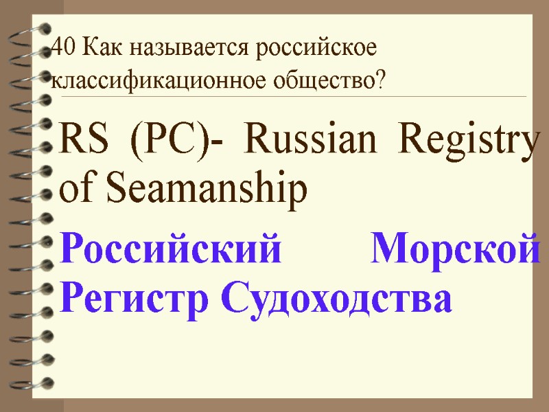 40 Как называется российское классификационное общество? RS (PC)- Russian Registry of Seamanship Российский Морской